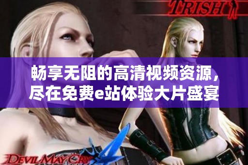 畅享无阻的高清视频资源，尽在免费e站体验大片盛宴