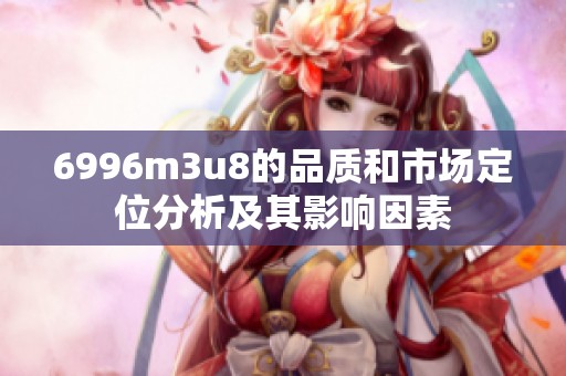 6996m3u8的品质和市场定位分析及其影响因素