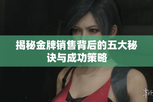 揭秘金牌销售背后的五大秘诀与成功策略