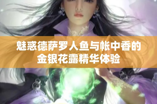 魅惑德萨罗人鱼与帐中香的金银花露精华体验