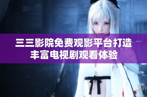 三三影院免费观影平台打造丰富电视剧观看体验