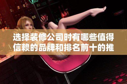 选择装修公司时有哪些值得信赖的品牌和排名前十的推荐呢