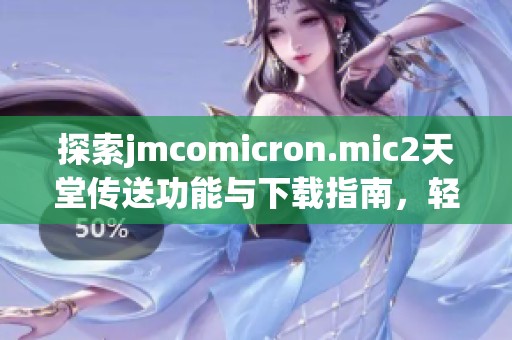 探索jmcomicron.mic2天堂传送功能与下载指南，轻松开启新体验