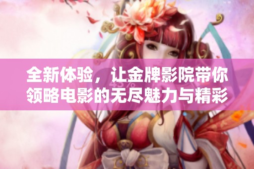 全新体验，让金牌影院带你领略电影的无尽魅力与精彩视界