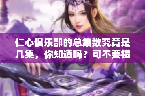 仁心俱乐部的总集数究竟是几集，你知道吗？可不要错过哦！