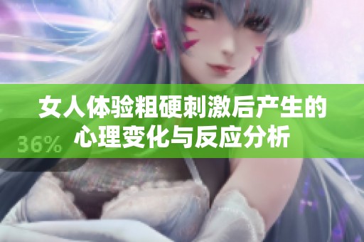 女人体验粗硬刺激后产生的心理变化与反应分析