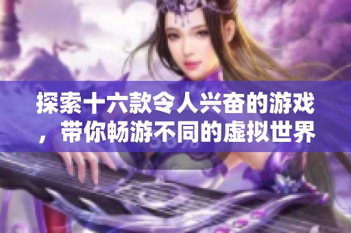 探索十六款令人兴奋的游戏，带你畅游不同的虚拟世界与冒险体验