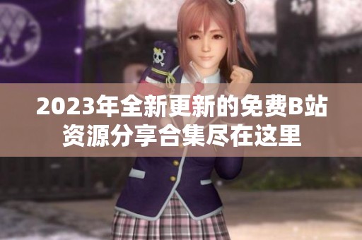 2023年全新更新的免费B站资源分享合集尽在这里