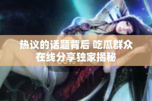 热议的话题背后 吃瓜群众在线分享独家揭秘