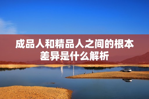 成品人和精品人之间的根本差异是什么解析