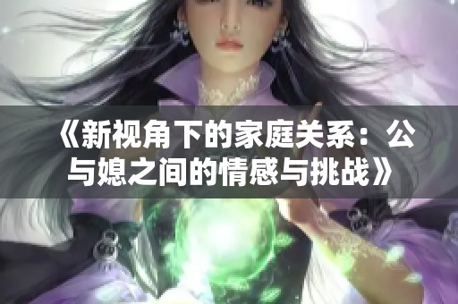 《新视角下的家庭关系：公与媳之间的情感与挑战》