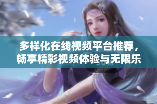 多样化在线视频平台推荐，畅享精彩视频体验与无限乐趣