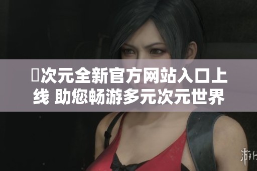 囧次元全新官方网站入口上线 助您畅游多元次元世界