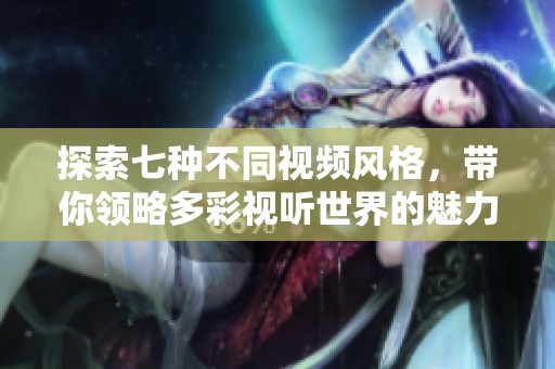 探索七种不同视频风格，带你领略多彩视听世界的魅力与乐趣