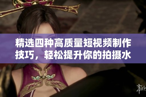 精选四种高质量短视频制作技巧，轻松提升你的拍摄水平