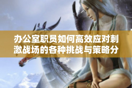 办公室职员如何高效应对刺激战场的各种挑战与策略分享