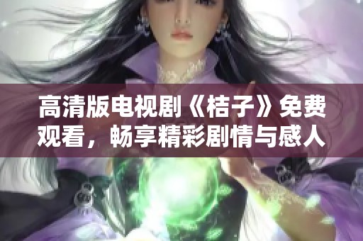 高清版电视剧《桔子》免费观看，畅享精彩剧情与感人故事