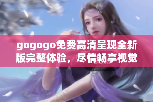 gogogo免费高清呈现全新版完整体验，尽情畅享视觉盛宴