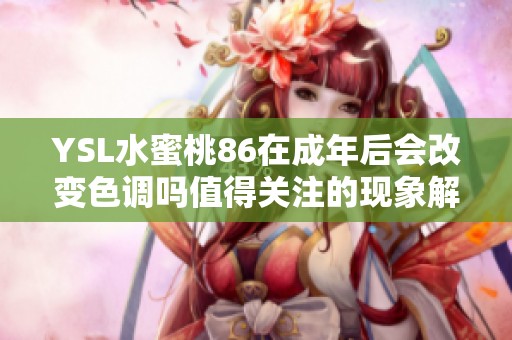 YSL水蜜桃86在成年后会改变色调吗值得关注的现象解析