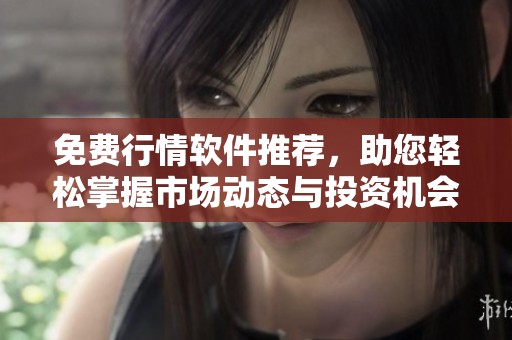 免费行情软件推荐，助您轻松掌握市场动态与投资机会
