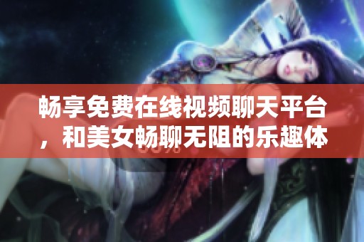 畅享免费在线视频聊天平台，和美女畅聊无阻的乐趣体验