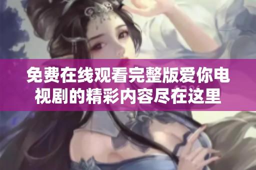 免费在线观看完整版爱你电视剧的精彩内容尽在这里