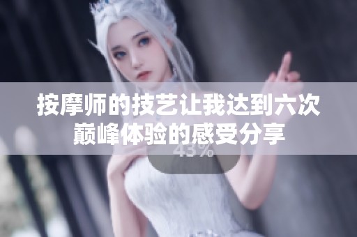 按摩师的技艺让我达到六次巅峰体验的感受分享