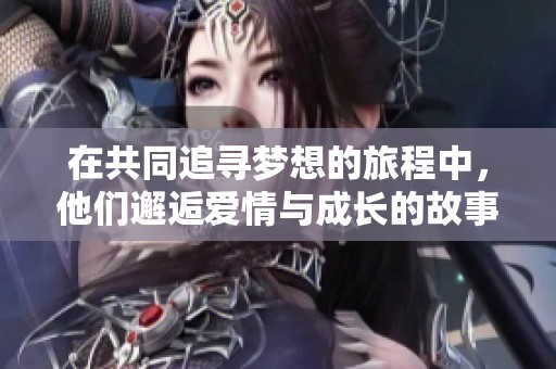 在共同追寻梦想的旅程中，他们邂逅爱情与成长的故事
