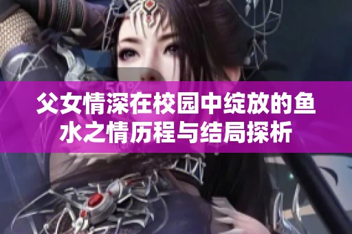 父女情深在校园中绽放的鱼水之情历程与结局探析