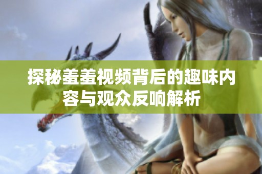 探秘羞羞视频背后的趣味内容与观众反响解析