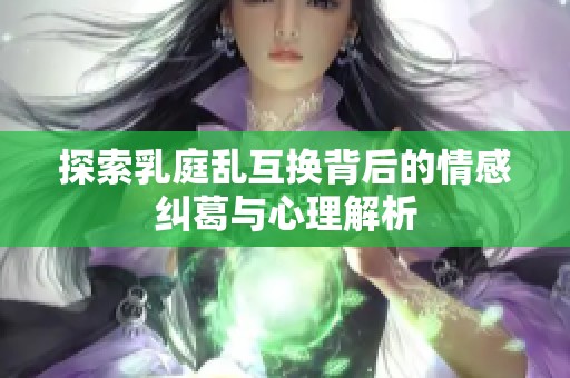 探索乳庭乱互换背后的情感纠葛与心理解析