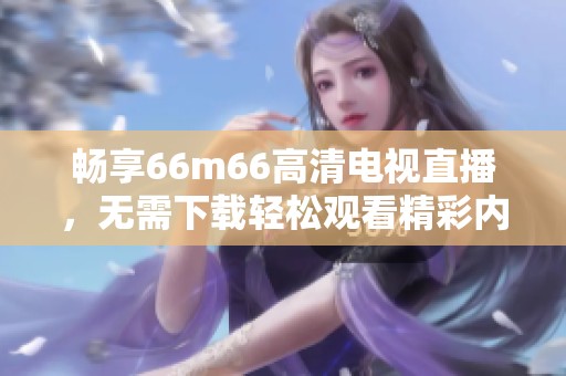 畅享66m66高清电视直播，无需下载轻松观看精彩内容