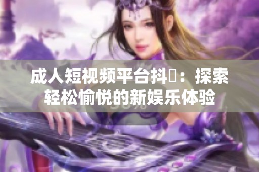 成人短视频平台抖抈：探索轻松愉悦的新娱乐体验