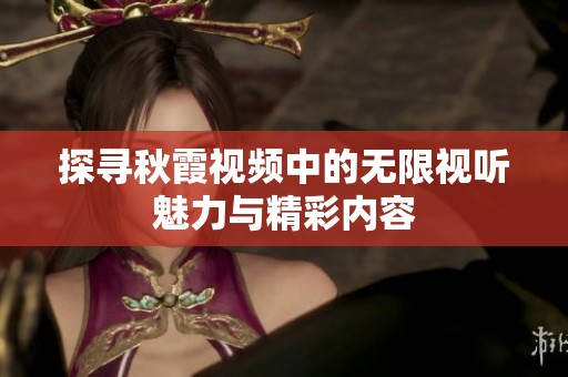 探寻秋霞视频中的无限视听魅力与精彩内容