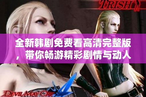 全新韩剧免费看高清完整版，带你畅游精彩剧情与动人故事