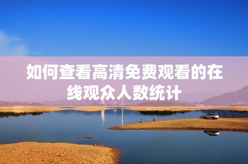 如何查看高清免费观看的在线观众人数统计