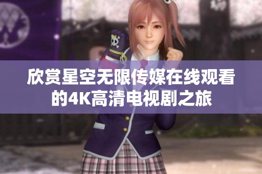 欣赏星空无限传媒在线观看的4K高清电视剧之旅