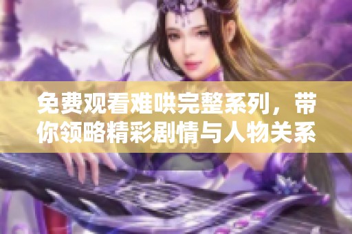 免费观看难哄完整系列，带你领略精彩剧情与人物关系的纠葛