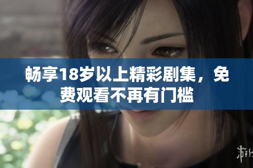 畅享18岁以上精彩剧集，免费观看不再有门槛