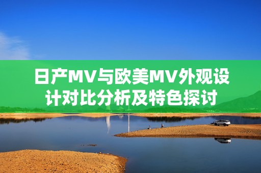 日产MV与欧美MV外观设计对比分析及特色探讨