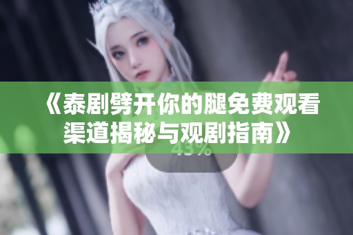 《泰剧劈开你的腿免费观看渠道揭秘与观剧指南》