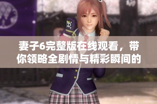 妻子6完整版在线观看，带你领略全剧情与精彩瞬间的体验