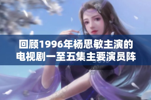 回顾1996年杨思敏主演的电视剧一至五集主要演员阵容