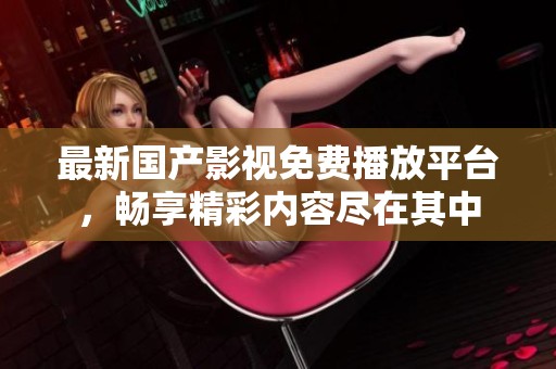 最新国产影视免费播放平台，畅享精彩内容尽在其中