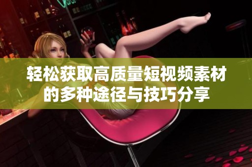 轻松获取高质量短视频素材的多种途径与技巧分享