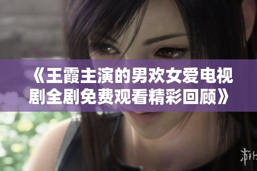 《王霞主演的男欢女爱电视剧全剧免费观看精彩回顾》