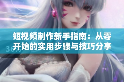 短视频制作新手指南：从零开始的实用步骤与技巧分享