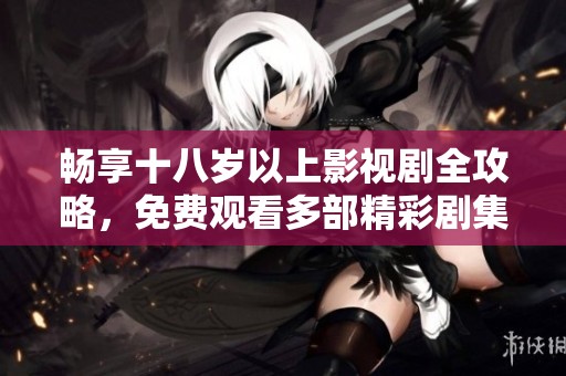 畅享十八岁以上影视剧全攻略，免费观看多部精彩剧集