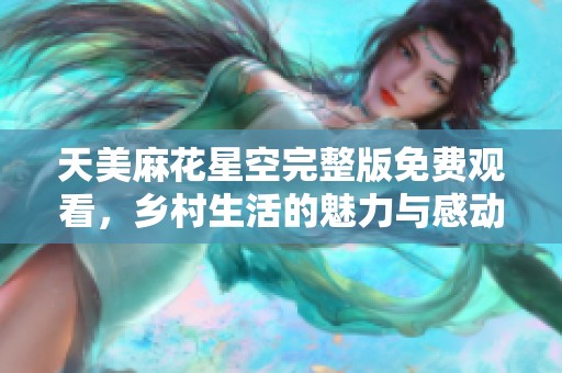 天美麻花星空完整版免费观看，乡村生活的魅力与感动