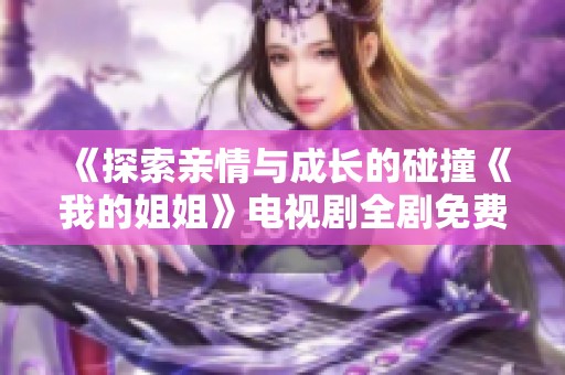 《探索亲情与成长的碰撞《我的姐姐》电视剧全剧免费观看》